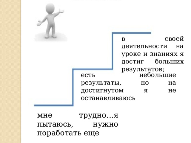 в своей деятельности на уроке и знаниях я достиг больших результатов; есть небольшие результаты, но на достигнутом я не останавливаюсь мне трудно…я пытаюсь, нужно поработать еще 