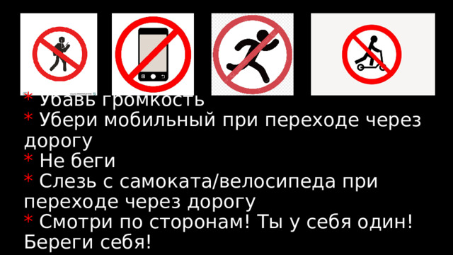  * Убавь громкость  * Убери мобильный при переходе через дорогу  * Не беги  * Слезь с самоката/велосипеда при переходе через дорогу  * Смотри по сторонам! Ты у себя один! Береги себя!   