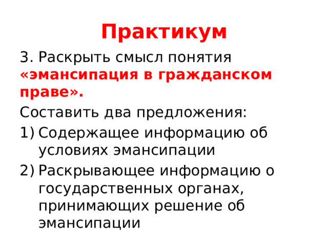 Практикум 3. Раскрыть смысл понятия «эмансипация в гражданском праве». Составить два предложения: Содержащее информацию об условиях эмансипации Раскрывающее информацию о государственных органах, принимающих решение об эмансипации 