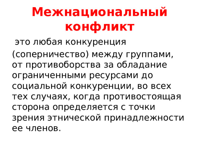 Межнациональный конфликт  это любая конкуренция (соперничество) между группами, от противоборства за обладание ограниченными ресурсами до социальной конкуренции, во всех тех случаях, когда противостоящая сторона определяется с точки зрения этнической принадлежности ее членов. 