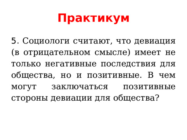 Практикум 5. Социологи считают, что девиация (в отрицательном смысле) имеет не только негативные последствия для общества, но и позитивные. В чем могут заключаться позитивные стороны девиации для общества? 