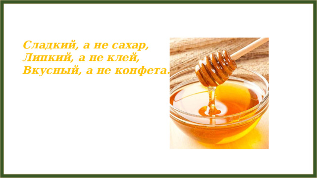 Сладкий, а не сахар,  Липкий, а не клей,  Вкусный, а не конфета. 