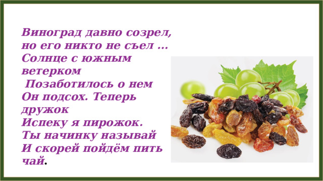 Виноград давно созрел, но его никто не съел ... Солнце с южным ветерком  Позаботилось о нем Он подсох. Теперь дружок Испеку я пирожок. Ты начинку называй И скорей пойдём пить чай . 