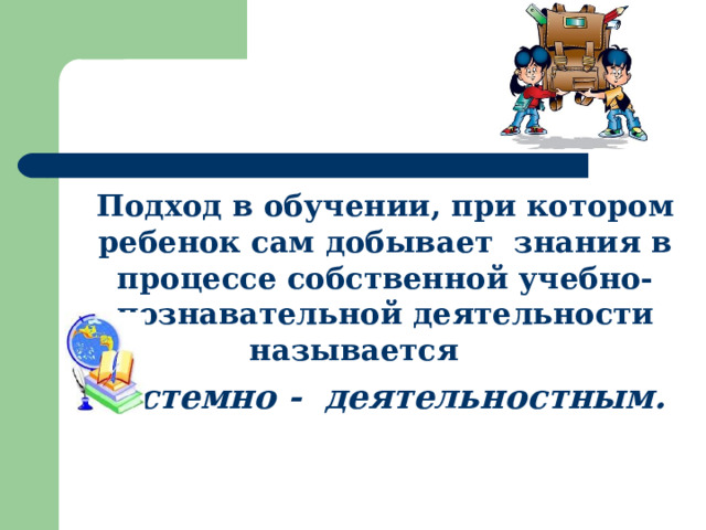 Подход в обучении, при котором ребенок сам добывает знания в процессе собственной учебно-познавательной деятельности называется системно - деятельностным.  