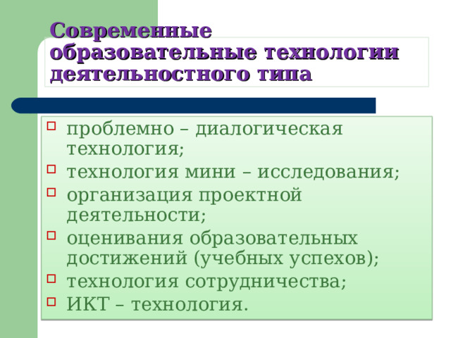 Современные образовательные технологии деятельностного типа проблемно – диалогическая технология; технология мини – исследования; организация проектной деятельности; оценивания образовательных достижений (учебных успехов); технология сотрудничества; ИКТ – технология. 