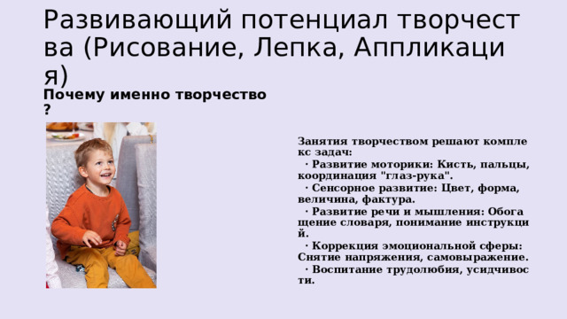 Развивающий потенциал творчества (Рисование, Лепка, Аппликация) Почему именно творчество? Занятия творчеством решают комплекс задач:  · Развитие моторики: Кисть, пальцы, координация 