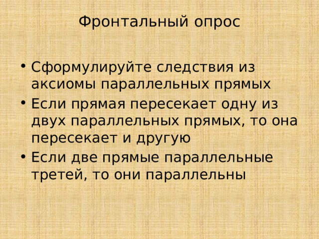 Фронтальный опрос   Сформулируйте следствия из аксиомы параллельных прямых Если прямая пересекает одну из двух параллельных прямых, то она пересекает и другую Если две прямые параллельные третей, то они параллельны 