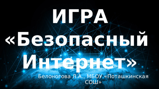 ИГРА «Безопасный Интернет» Белоногова Л.А., МБОУ «Поташкинская СОШ» 