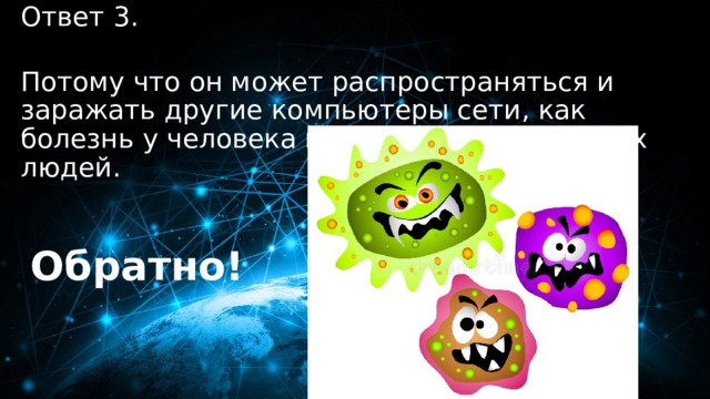 Ответ 3. 30 баллов  Потому что он может распространяться и заражать другие компьютеры сети, как болезнь у человека может заражать других людей. Обратно! 