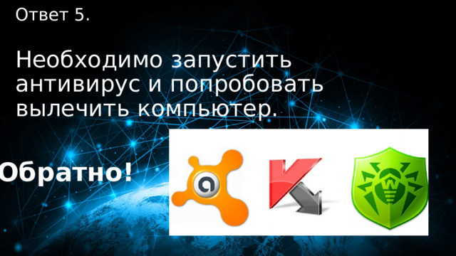 50 баллов Ответ 5.  Необходимо запустить антивирус и попробовать вылечить компьютер. Обратно! 
