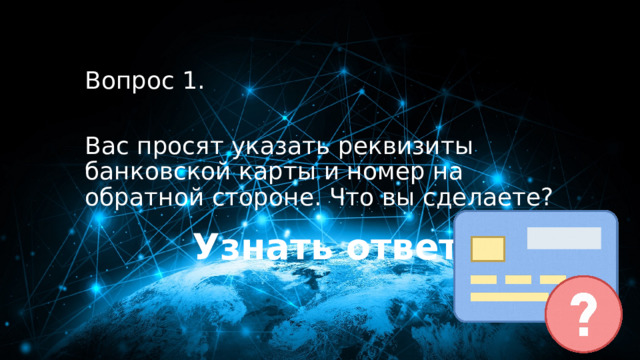 10 баллов Вопрос 1. Вас просят указать реквизиты банковской карты и номер на обратной стороне. Что вы сделаете? Узнать ответ 