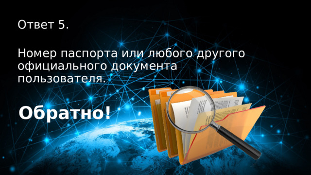 50 баллов Ответ 5.  Номер паспорта или любого другого официального документа пользователя. Обратно! 