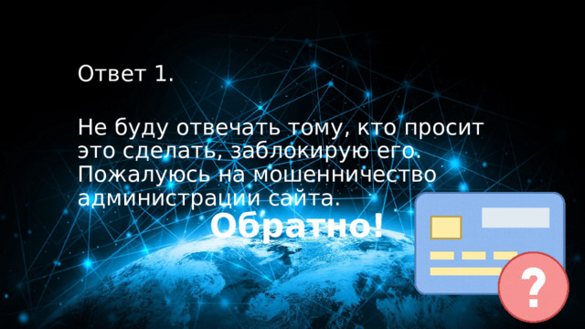 10 баллов Ответ 1.  Не буду отвечать тому, кто просит это сделать, заблокирую его. Пожалуюсь на мошенничество администрации сайта. Обратно! 
