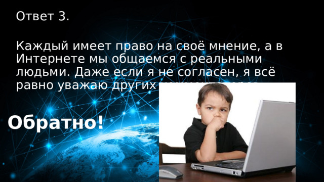 30 баллов Ответ 3.  Каждый имеет право на своё мнение, а в Интернете мы общаемся с реальными людьми. Даже если я не согласен, я всё равно уважаю других комментаторов. Обратно! 