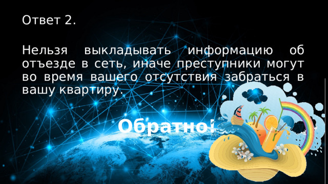 20 баллов Ответ 2.  Нельзя выкладывать информацию об отъезде в сеть, иначе преступники могут во время вашего отсутствия забраться в вашу квартиру. Обратно! 