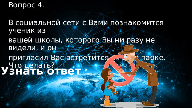 40 баллов Вопрос 4.  В социальной сети с Вами познакомится ученик из вашей школы, которого Вы ни разу не видели, и он пригласил Вас встретится с ним в парке. Что делать? Узнать ответ 