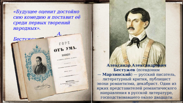 «Будущее оценит достойно сию комедию и поставит её среди первых творений народных».  А. Бестужев Александр Александрович Бестужев  (псевдоним —  Марлинский ) — русский писатель, литературный критик, публицист эпохи романтизма, декабрист. Один из ярких представителей романтического направления в русской литературе, господствовавшего около двадцати лет.  