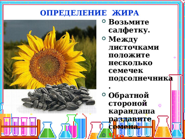 ОПРЕДЕЛЕНИЕ ЖИРА Возьмите салфетку. Между листочками положите несколько семечек подсолнечника. Обратной стороной карандаша раздавите семена. Что наблюдаете? 