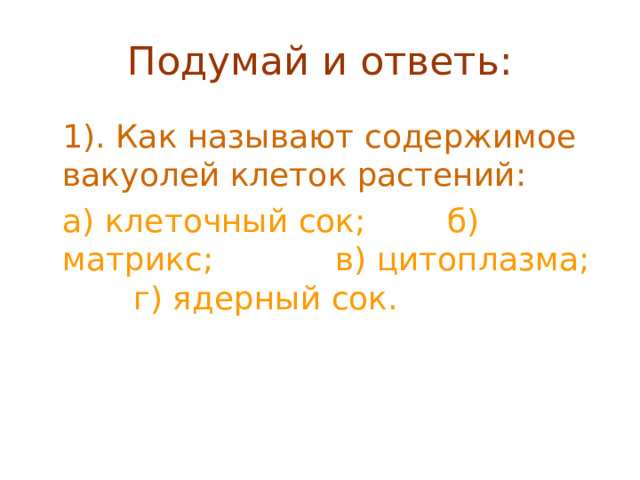 Подумай и ответь:  1). Как называют содержимое вакуолей клеток растений:  а) клеточный сок; б) матрикс; в) цитоплазма; г) ядерный сок. 