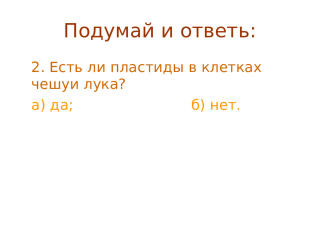 Подумай и ответь:  2. Есть ли пластиды в клетках чешуи лука?  а) да; б) нет. 