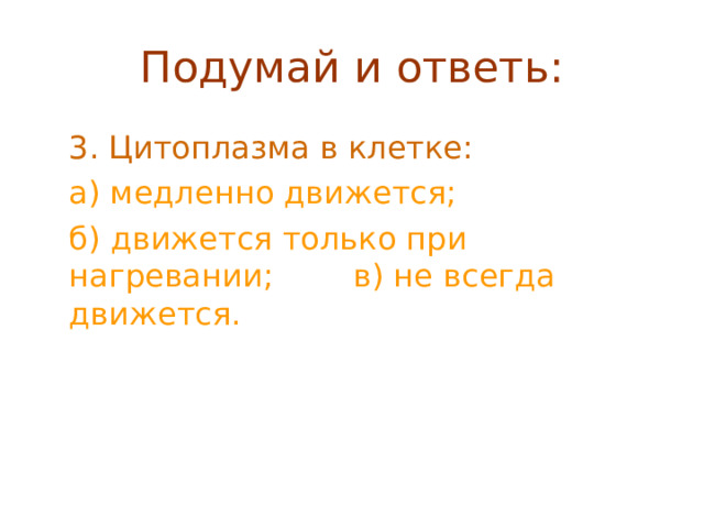 Подумай и ответь:  3. Цитоплазма в клетке:  а) медленно движется;  б) движется только при нагревании; в) не всегда движется. 