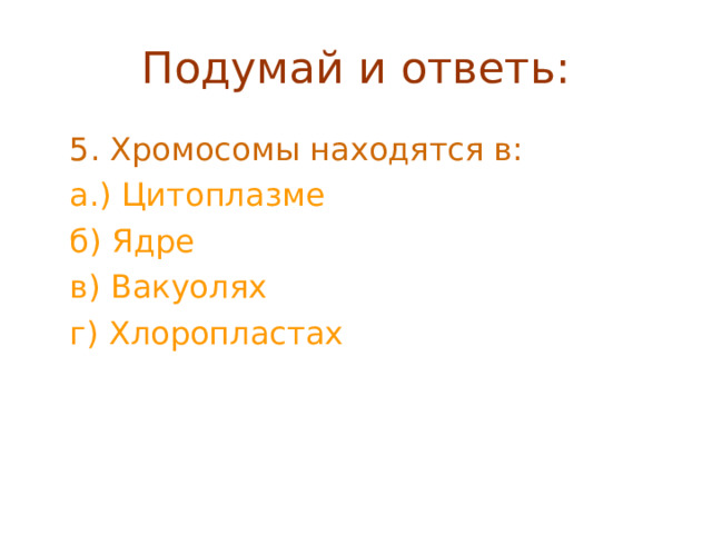 Подумай и ответь:  5. Хромосомы находятся в:  а.) Цитоплазме  б) Ядре  в) Вакуолях  г) Хлоропластах 
