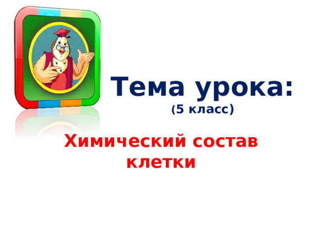 Тема урока:  ( 5 класс) Химический состав клетки 
