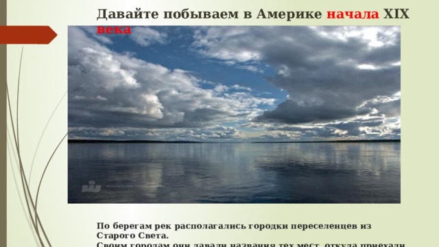 Давайте побываем в Америке начала XIX века              По берегам рек располагались городки переселенцев из Старого Света.  Своим городам они давали названия тех мест, откуда приехали.  Так в Америке можно встретить знакомые названия: Санкт-Петербург, Париж и др.   