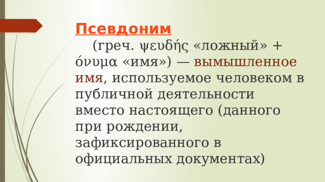 Псевдоним   (греч. ψευδής «ложный» + όνυμα «имя») — вымышленное имя , используемое человеком в публичной деятельности вместо настоящего (данного при рождении, зафиксированного в официальных документах) 