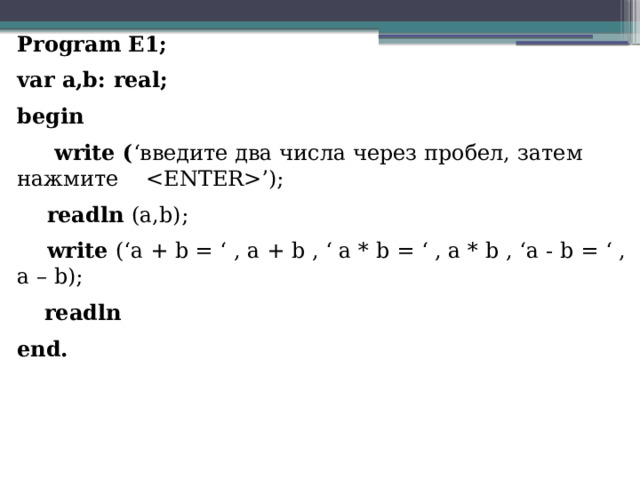 Program E1; var a,b: real; begin  write ( ‘введите два числа через пробел, затем нажмите ’);  readln (a,b);  write (‘a + b = ‘ , a + b , ‘ a * b = ‘ , a * b , ‘a - b = ‘ , a – b);  readln end.  