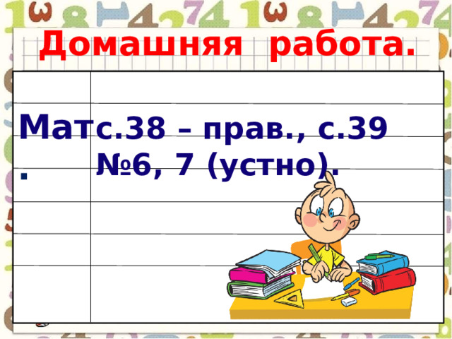 Домашняя работа. Мат . с.38 – прав., с.39 №6, 7 (устно). 20 