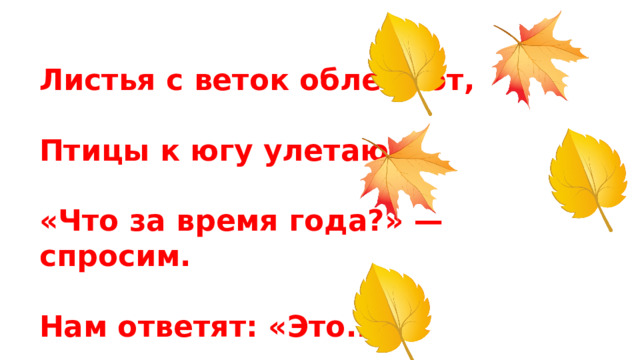 Листья с веток облетают,   Птицы к югу улетают.   «Что за время года?» — спросим.   Нам ответят: «Это...»   