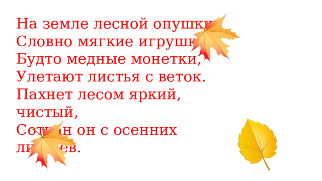 На земле лесной опушки,  Словно мягкие игрушки.  Будто медные монетки,  Улетают листья с веток.  Пахнет лесом яркий, чистый,  Соткан он с осенних листьев.   