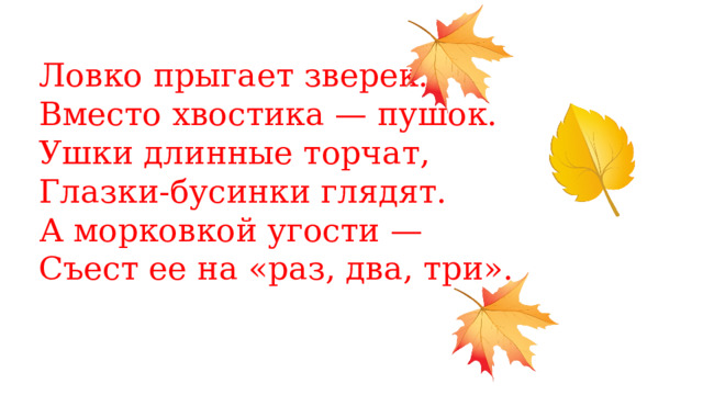 Ловко прыгает зверек.  Вместо хвостика — пушок.  Ушки длинные торчат,  Глазки-бусинки глядят.  А морковкой угости —  Съест ее на «раз, два, три».   