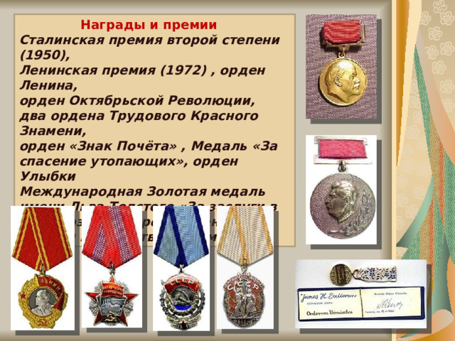  Награды и премии Сталинская премия второй степени (1950), Ленинская премия (1972) , орден Ленина, орден Октябрьской Революции, два ордена Трудового Красного Знамени, орден «Знак Почёта» , Медаль «За спасение утопающих», орден Улыбки Международная Золотая медаль имени Льва Толстого «За заслуги в деле создания произведений для детей и юношества» (посмертно). 