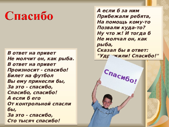 Спасибо! А если б за ним  Прибежали ребята,  На помощь кому-то  Позвали куда-то? Ну что ж! И тогда б  Не молчал он, как рыба,  Сказал бы в ответ:  