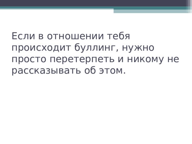      Если в отношении тебя происходит буллинг, нужно просто перетерпеть и никому не рассказывать об этом.    