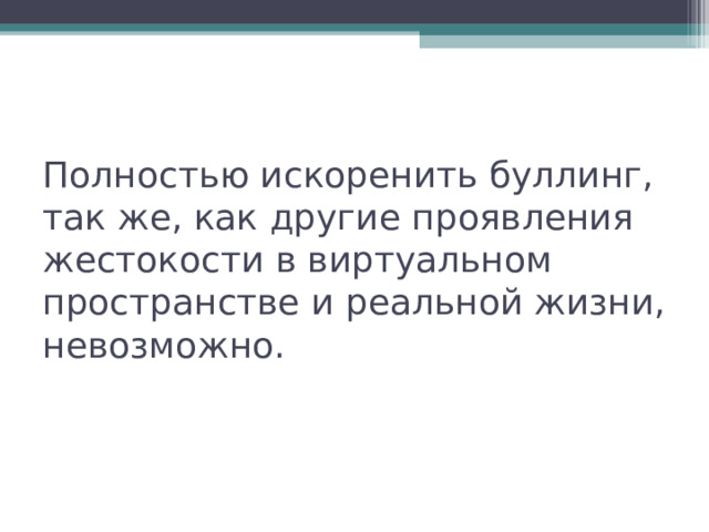       Полностью искоренить буллинг, так же, как другие проявления жестокости в виртуальном пространстве и реальной жизни, невозможно. 