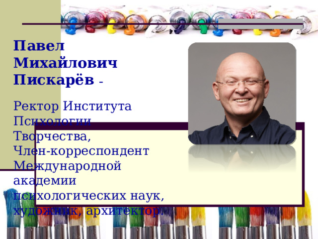 Павел Михайлович Пискарёв – Ректор Института Психологии Творчества, Член-корреспондент Международной академии психологических наук, художник, архитектор.  
