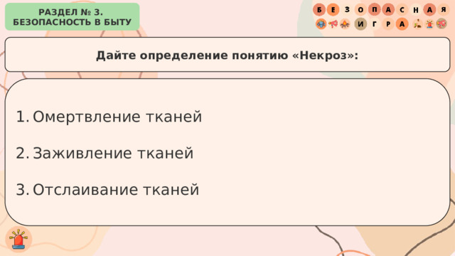 РАЗДЕЛ № 3. БЕЗОПАСНОСТЬ В БЫТУ Дайте определение понятию «Некроз»: Омертвление тканей Заживление тканей Отслаивание тканей 