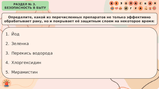 РАЗДЕЛ № 3. БЕЗОПАСНОСТЬ В БЫТУ Определите, какой из перечисленных препаратов не только эффективно обрабатывает рану, но и покрывает её защитным слоем на некоторое время: Йод Зеленка Перекись водорода Хлоргексидин Мирамистин 