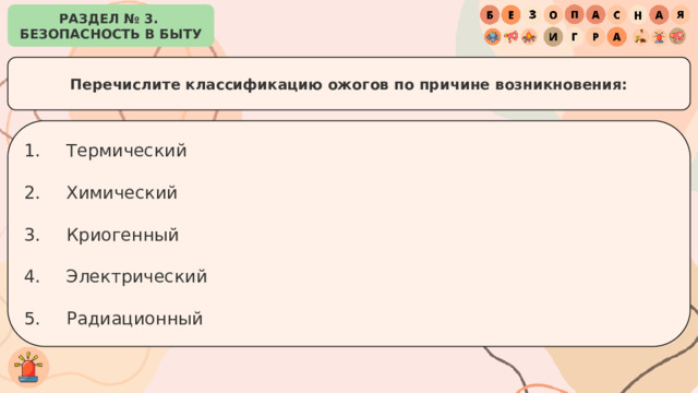 РАЗДЕЛ № 3. БЕЗОПАСНОСТЬ В БЫТУ Перечислите классификацию ожогов по причине возникновения: Термический Химический Криогенный Электрический Радиационный 