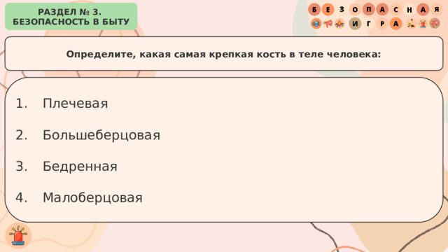 РАЗДЕЛ № 3. БЕЗОПАСНОСТЬ В БЫТУ Определите, какая самая крепкая кость в теле человека: Плечевая Большеберцовая Бедренная Малоберцовая 