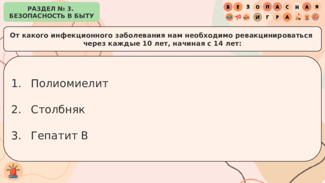 РАЗДЕЛ № 3. БЕЗОПАСНОСТЬ В БЫТУ От какого инфекционного заболевания нам необходимо ревакцинироваться через каждые 10 лет, начиная с 14 лет: Полиомиелит Столбняк Гепатит B 