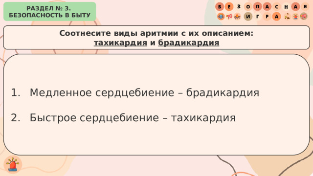 РАЗДЕЛ № 3. БЕЗОПАСНОСТЬ В БЫТУ Соотнесите виды аритмии с их описанием: тахикардия и брадикардия Медленное сердцебиение – брадикардия Быстрое сердцебиение – тахикардия 