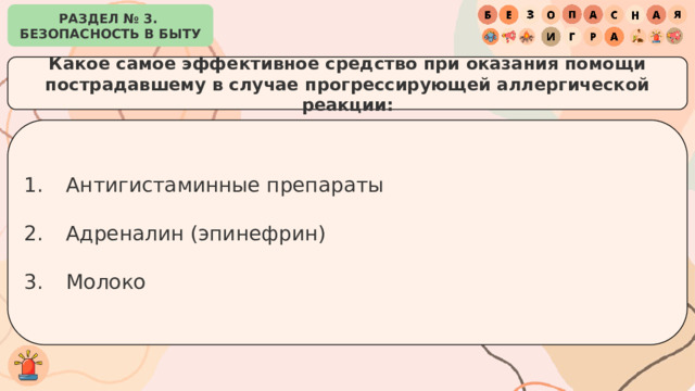 РАЗДЕЛ № 3. БЕЗОПАСНОСТЬ В БЫТУ Какое самое эффективное средство при оказания помощи пострадавшему в случае прогрессирующей аллергической реакции: Антигистаминные препараты Адреналин (эпинефрин) Молоко 