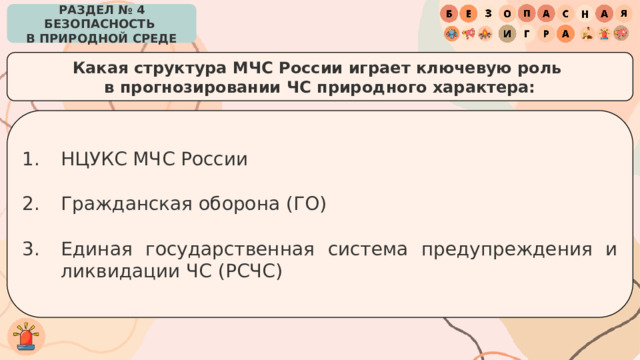 РАЗДЕЛ № 4 БЕЗОПАСНОСТЬ  В ПРИРОДНОЙ СРЕДЕ Какая структура МЧС России играет ключевую роль в прогнозировании ЧС природного характера: НЦУКС МЧС России Гражданская оборона (ГО) Единая государственная система предупреждения и ликвидации ЧС (РСЧС) 