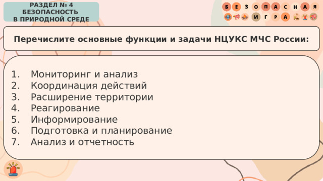 РАЗДЕЛ № 4 БЕЗОПАСНОСТЬ  В ПРИРОДНОЙ СРЕДЕ Перечислите основные функции и задачи НЦУКС МЧС России: Мониторинг и анализ Координация действий Расширение территории Реагирование Информирование Подготовка и планирование Анализ и отчетность 