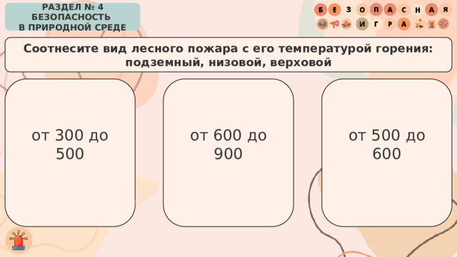 РАЗДЕЛ № 4 БЕЗОПАСНОСТЬ  В ПРИРОДНОЙ СРЕДЕ Соотнесите вид лесного пожара с его температурой горения: подземный, низовой, верховой от 300 до 500 от 500 до 600 от 600 до 900 