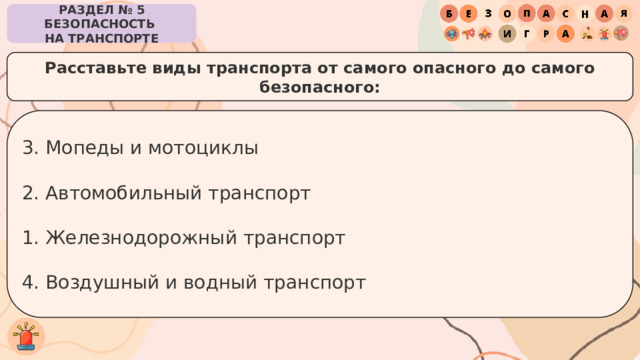 РАЗДЕЛ № 5 БЕЗОПАСНОСТЬ  НА ТРАНСПОРТЕ Расставьте виды транспорта от самого опасного до самого безопасного: 3. Мопеды и мотоциклы 2. Автомобильный транспорт 1. Железнодорожный транспорт 4. Воздушный и водный транспорт 